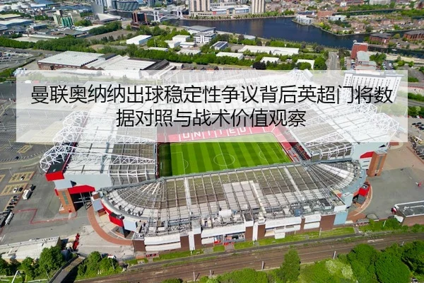曼联奥纳纳出球稳定性争议背后英超门将数据对照与战术价值观察