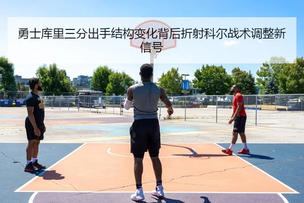 勇士库里三分出手结构变化背后折射科尔战术调整新信号