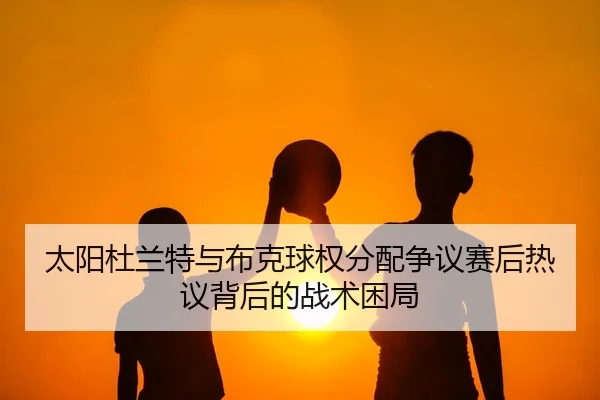 太阳杜兰特与布克球权分配争议赛后热议背后的战术困局