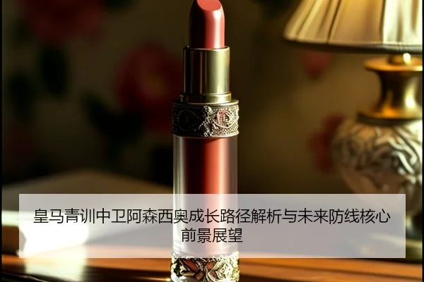 皇马青训中卫阿森西奥成长路径解析与未来防线核心前景展望