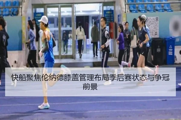 快船聚焦伦纳德膝盖管理布局季后赛状态与争冠前景