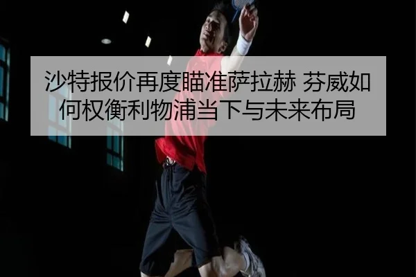 沙特报价再度瞄准萨拉赫 芬威如何权衡利物浦当下与未来布局