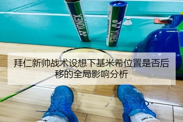 拜仁新帅战术设想下基米希位置是否后移的全局影响分析