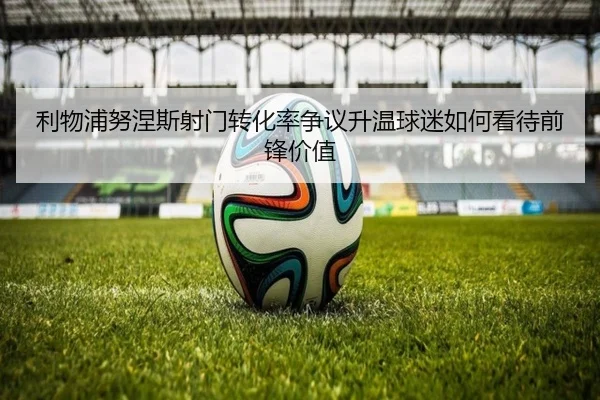 利物浦努涅斯射门转化率争议升温球迷如何看待前锋价值