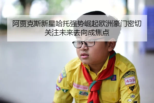 阿贾克斯新星哈托强势崛起欧洲豪门密切关注未来去向成焦点