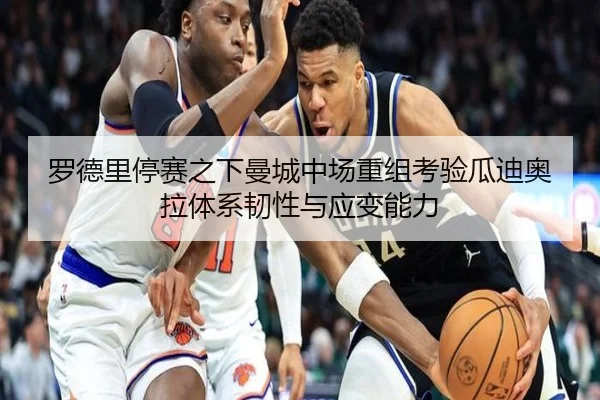 罗德里停赛之下曼城中场重组考验瓜迪奥拉体系韧性与应变能力