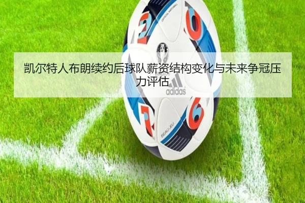 凯尔特人布朗续约后球队薪资结构变化与未来争冠压力评估