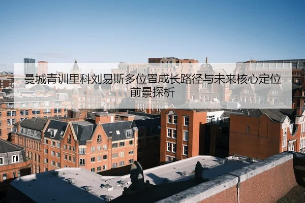 曼城青训里科刘易斯多位置成长路径与未来核心定位前景探析