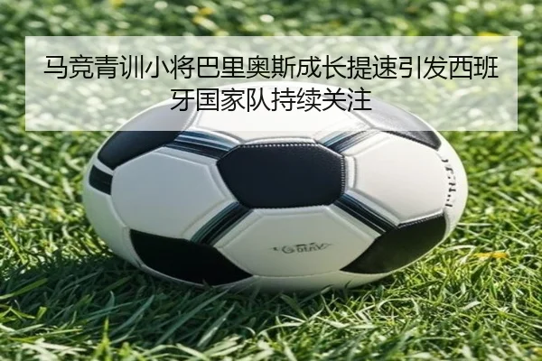 马竞青训小将巴里奥斯成长提速引发西班牙国家队持续关注