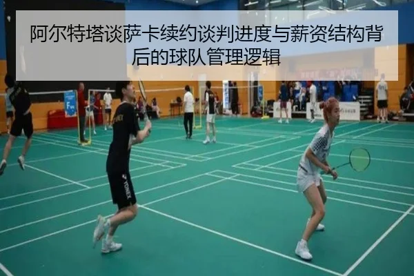 阿尔特塔谈萨卡续约谈判进度与薪资结构背后的球队管理逻辑