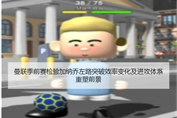 曼联季前赛检验加纳乔左路突破效率变化及进攻体系重塑前景