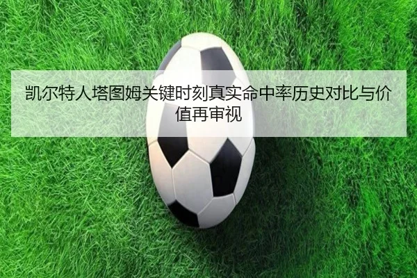 凯尔特人塔图姆关键时刻真实命中率历史对比与价值再审视